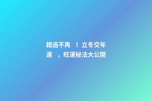 錯過不再！立冬交年運，旺運秘法大公開